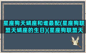 星座狗天蝎座和谁最配(星座狗联盟天蝎座的生日)(星座狗联盟天蝎座叫什么)