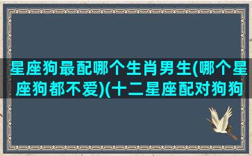 星座狗最配哪个生肖男生(哪个星座狗都不爱)(十二星座配对狗狗)