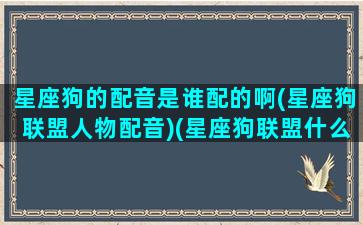 星座狗的配音是谁配的啊(星座狗联盟人物配音)(星座狗联盟什么狗)