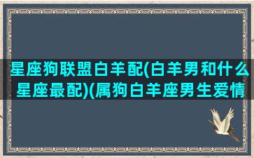 星座狗联盟白羊配(白羊男和什么星座最配)(属狗白羊座男生爱情观)