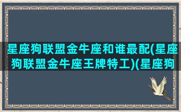 星座狗联盟金牛座和谁最配(星座狗联盟金牛座王牌特工)(星座狗联盟都叫什么名字)