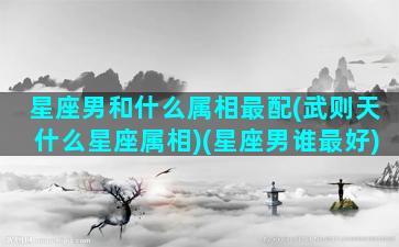 星座男和什么属相最配(武则天什么星座属相)(星座男谁最好)