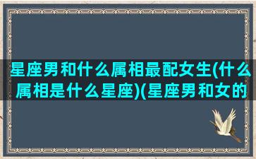 星座男和什么属相最配女生(什么属相是什么星座)(星座男和女的性格区别)