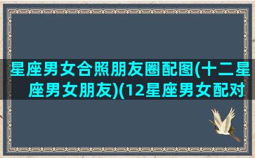 星座男女合照朋友圈配图(十二星座男女朋友)(12星座男女配对指数表)