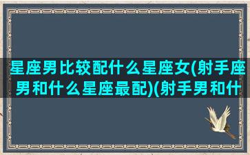 星座男比较配什么星座女(射手座男和什么星座最配)(射手男和什么星座最匹配)