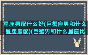 星座男配什么好(巨蟹座男和什么星座最配)(巨蟹男和什么星座比较搭)