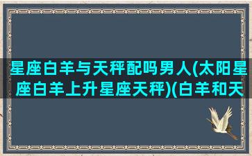 星座白羊与天秤配吗男人(太阳星座白羊上升星座天秤)(白羊和天秤的匹配度是多少)