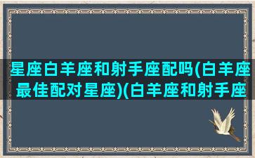 星座白羊座和射手座配吗(白羊座最佳配对星座)(白羊座和射手座是绝配吗)