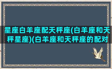 星座白羊座配天秤座(白羊座和天秤星座)(白羊座和天秤座的配对指数是多少)