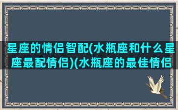 星座的情侣智配(水瓶座和什么星座最配情侣)(水瓶座的最佳情侣星座)