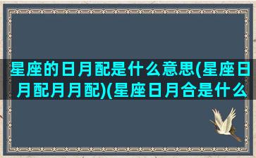 星座的日月配是什么意思(星座日月配月月配)(星座日月合是什么意思)