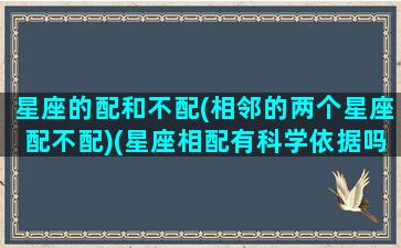 星座的配和不配(相邻的两个星座配不配)(星座相配有科学依据吗)