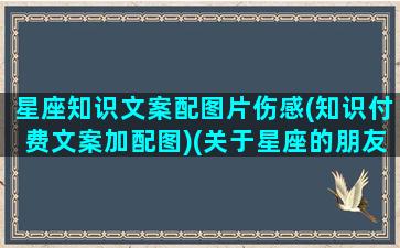 星座知识文案配图片伤感(知识付费文案加配图)(关于星座的朋友圈文案)