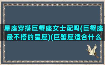 星座穿搭巨蟹座女士配吗(巨蟹座最不搭的星座)(巨蟹座适合什么穿衣风格)