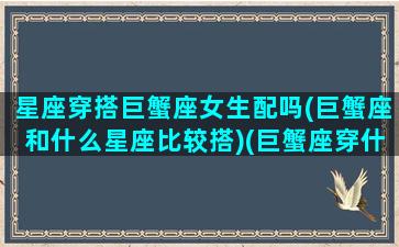 星座穿搭巨蟹座女生配吗(巨蟹座和什么星座比较搭)(巨蟹座穿什么最好看)