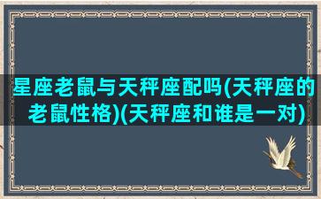 星座老鼠与天秤座配吗(天秤座的老鼠性格)(天秤座和谁是一对)