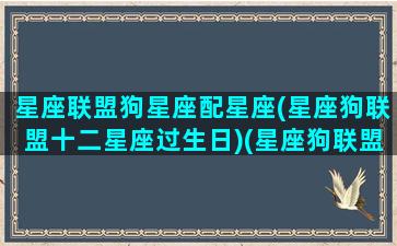 星座联盟狗星座配星座(星座狗联盟十二星座过生日)(星座狗联盟12星座大集合)