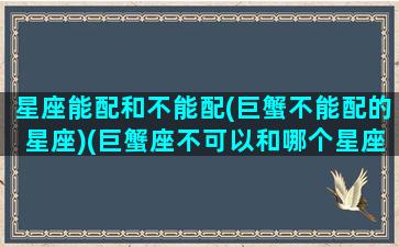 星座能配和不能配(巨蟹不能配的星座)(巨蟹座不可以和哪个星座恋爱)