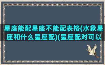 星座能配星座不能配表格(水象星座和什么星座配)(星座配对可以信吗)