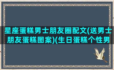 星座蛋糕男士朋友圈配文(送男士朋友蛋糕图案)(生日蛋糕个性男生)