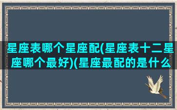 星座表哪个星座配(星座表十二星座哪个最好)(星座最配的是什么星座)