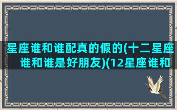 星座谁和谁配真的假的(十二星座谁和谁是好朋友)(12星座谁和谁是好朋友)