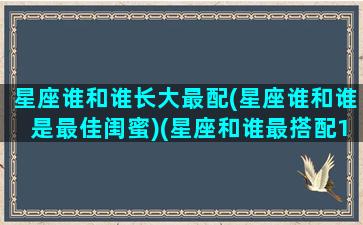 星座谁和谁长大最配(星座谁和谁是最佳闺蜜)(星座和谁最搭配12星座)