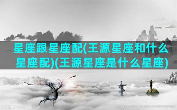 星座跟星座配(王源星座和什么星座配)(王源星座是什么星座)