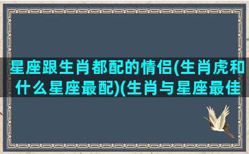 星座跟生肖都配的情侣(生肖虎和什么星座最配)(生肖与星座最佳搭配)