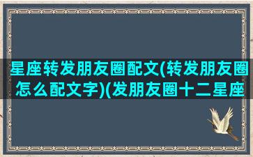 星座转发朋友圈配文(转发朋友圈怎么配文字)(发朋友圈十二星座的配文)