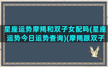 星座运势摩羯和双子女配吗(星座运势今日运势查询)(摩羯跟双子女配吗)