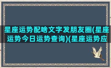 星座运势配啥文字发朋友圈(星座运势今日运势查询)(星座运势应该参考什么)