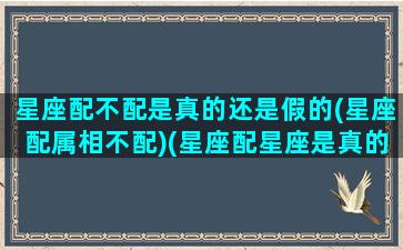 星座配不配是真的还是假的(星座配属相不配)(星座配星座是真的吗)