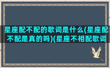 星座配不配的歌词是什么(星座配不配是真的吗)(星座不相配歌词)