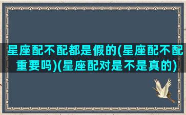 星座配不配都是假的(星座配不配重要吗)(星座配对是不是真的)