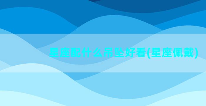 星座配什么吊坠好看(星座佩戴)