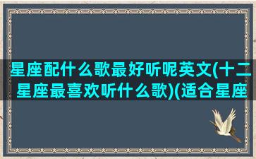 星座配什么歌最好听呢英文(十二星座最喜欢听什么歌)(适合星座的歌曲)