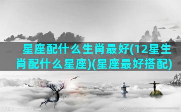 星座配什么生肖最好(12星生肖配什么星座)(星座最好搭配)