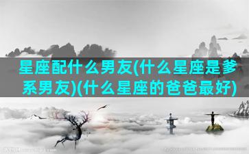 星座配什么男友(什么星座是爹系男友)(什么星座的爸爸最好)