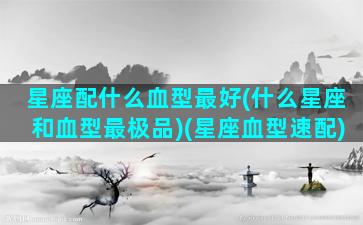 星座配什么血型最好(什么星座和血型最极品)(星座血型速配)