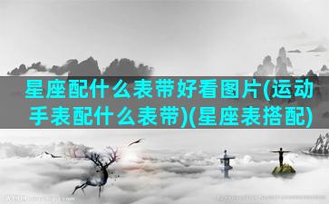 星座配什么表带好看图片(运动手表配什么表带)(星座表搭配)