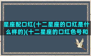 星座配口红(十二星座的口红是什么样的)(十二星座的口红色号和品牌)