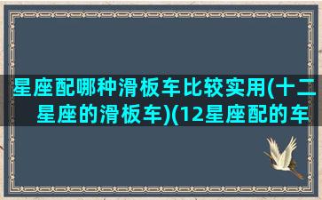 星座配哪种滑板车比较实用(十二星座的滑板车)(12星座配的车)