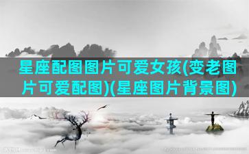 星座配图图片可爱女孩(变老图片可爱配图)(星座图片背景图)