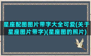 星座配图图片带字大全可爱(关于星座图片带字)(星座图的照片)