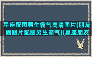 星座配图男生霸气高清图片(朋友圈图片配图男生霸气)(星座朋友圈背景图片)