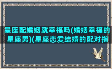 星座配婚姻就幸福吗(婚姻幸福的星座男)(星座恋爱结婚的配对指数)