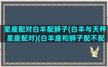 星座配对白羊配狮子(白羊与天秤星座配对)(白羊座和狮子配不配)