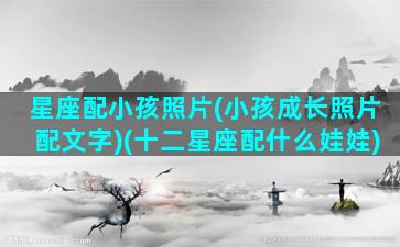 星座配小孩照片(小孩成长照片配文字)(十二星座配什么娃娃)