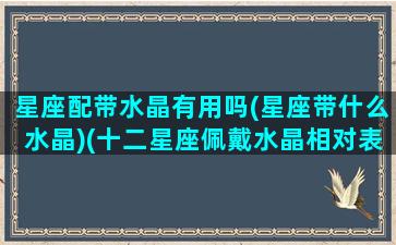 星座配带水晶有用吗(星座带什么水晶)(十二星座佩戴水晶相对表)